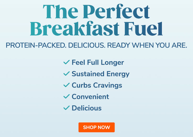 The Perfect Breakfast Fuel. Protein-Packed. Delicious. Ready When You Are. Shop Breakfast.