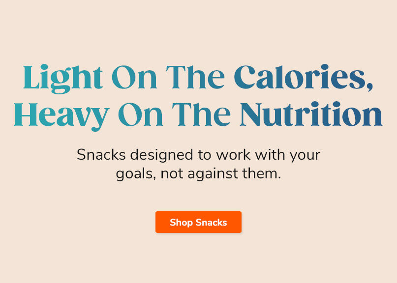 Light On The Calories, Heavy On The Nutrition. Snacks designed to work with your goals, not against them. Shop Snacks